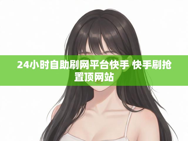 24小时自助刷网平台快手 快手刷抢置顶网站
