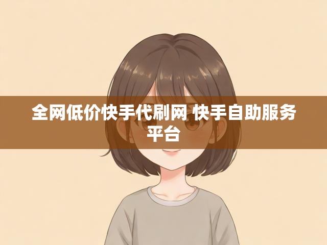 全网低价快手代刷网 快手自助服务平台