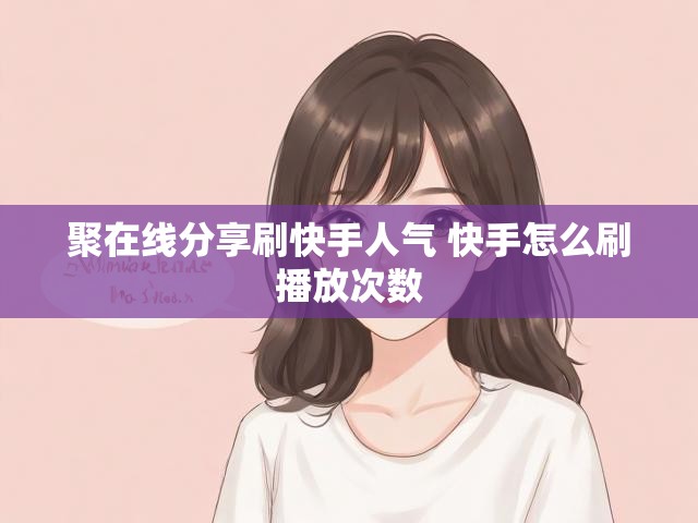 聚在线分享刷快手人气 快手怎么刷播放次数