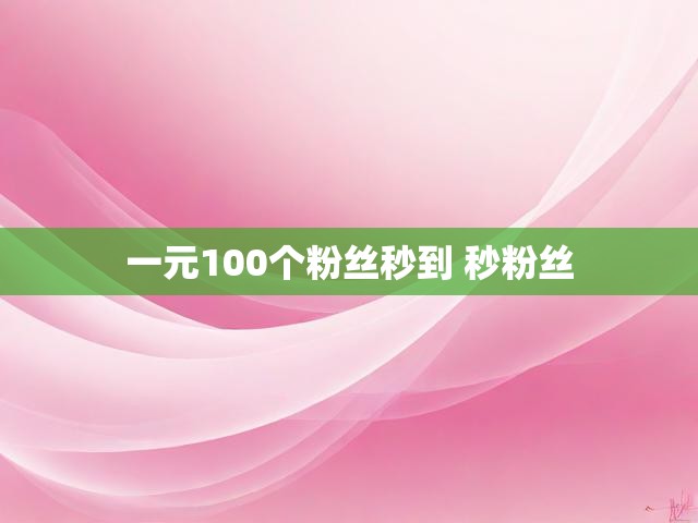 一元100个粉丝秒到 秒粉丝