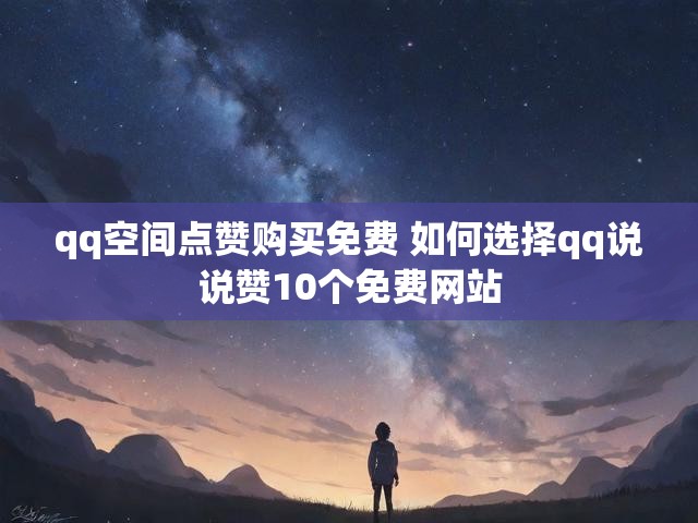 qq空间点赞购买免费 如何选择qq说说赞10个免费网站