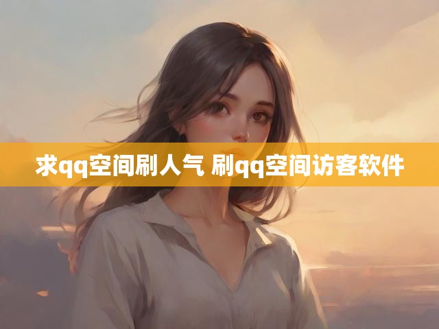 求qq空间刷人气 刷qq空间访客软件