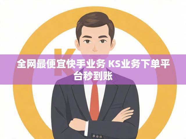 全网最便宜快手业务 KS业务下单平台秒到账