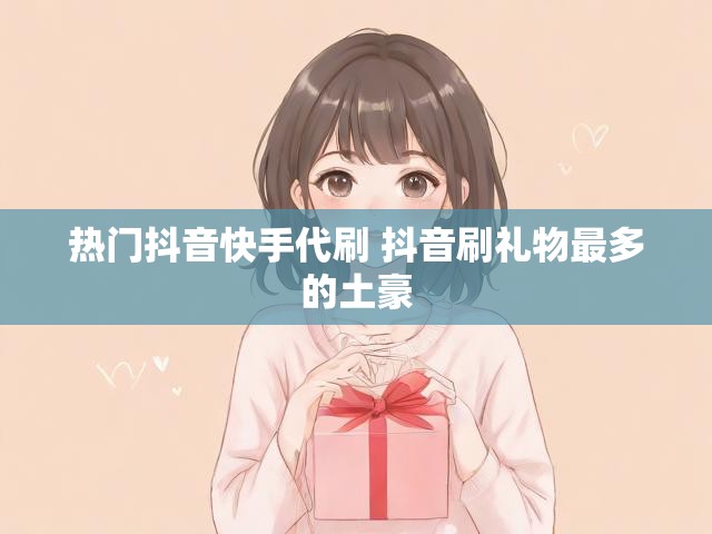 热门抖音快手代刷 抖音刷礼物最多的土豪