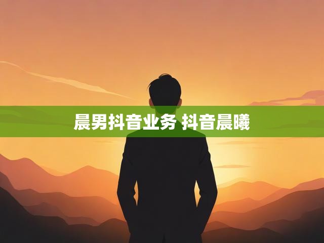 晨男抖音业务 抖音晨曦