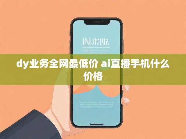 dy业务全网最低价 ai直播手机什么价格
