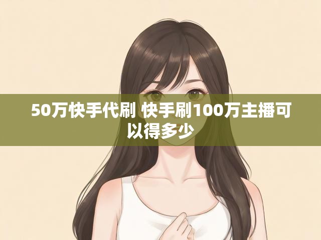 50万快手代刷 快手刷100万主播可以得多少