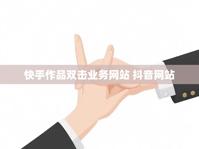 快手作品双击业务网站 抖音网站