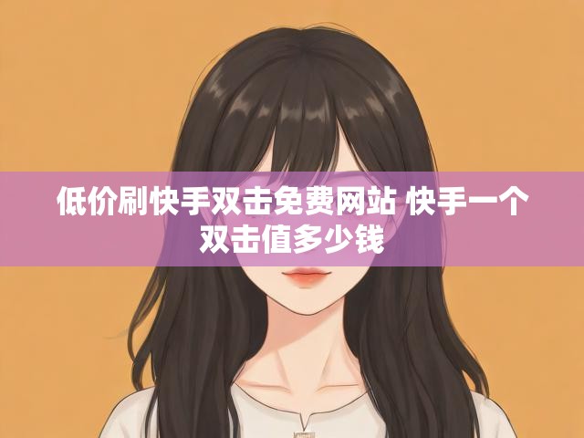 低价刷快手双击免费网站 快手一个双击值多少钱