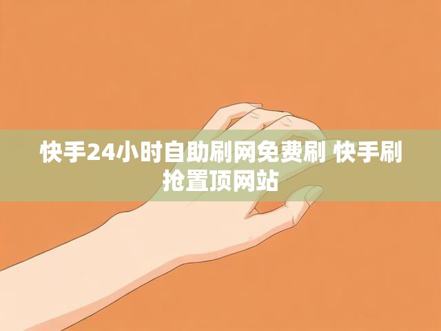 快手24小时自助刷网免费刷 快手刷抢置顶网站