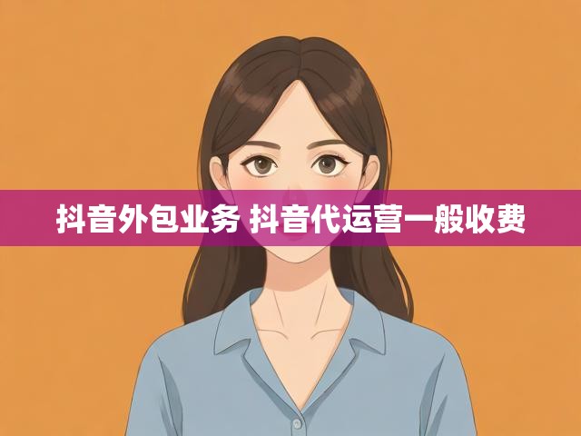 抖音外包业务 抖音代运营一般收费