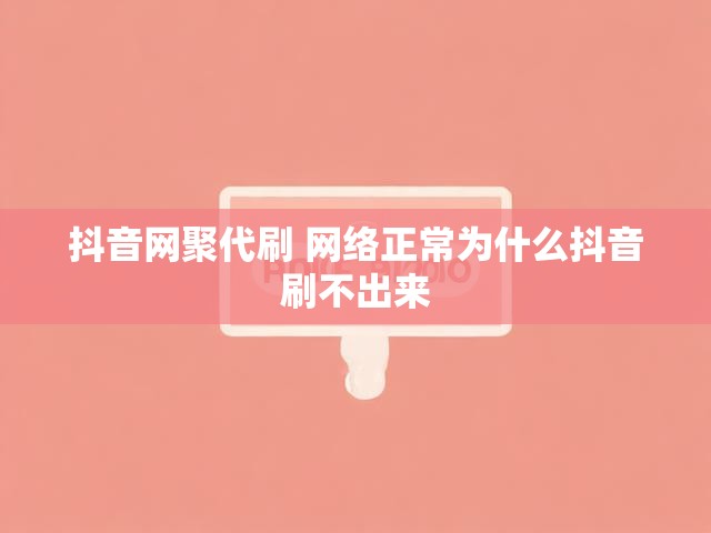 抖音网聚代刷 网络正常为什么抖音刷不出来