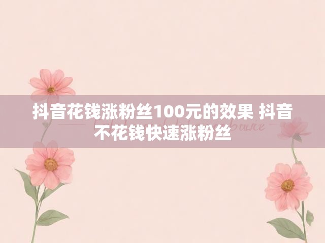 抖音花钱涨粉丝100元的效果 抖音不花钱快速涨粉丝