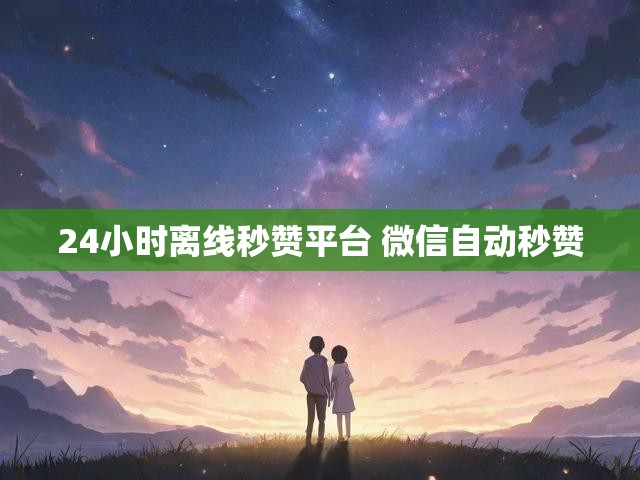 24小时离线秒赞平台 微信自动秒赞
