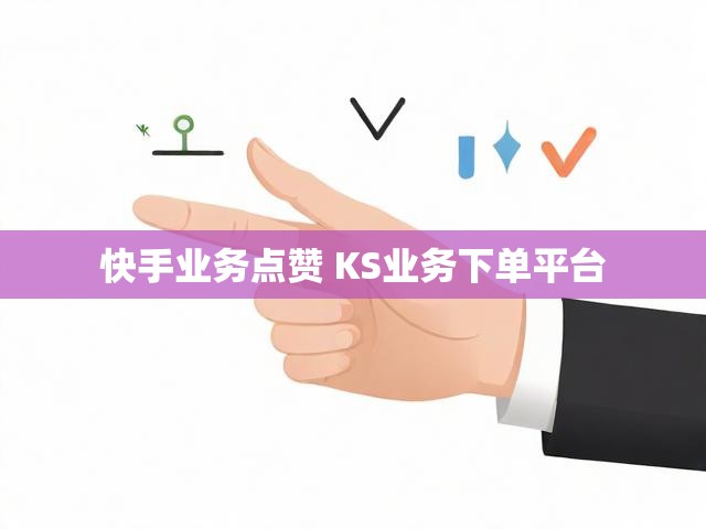 快手业务点赞 KS业务下单平台