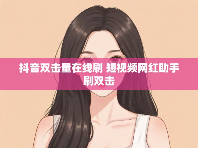 抖音双击量在线刷 短视频网红助手刷双击