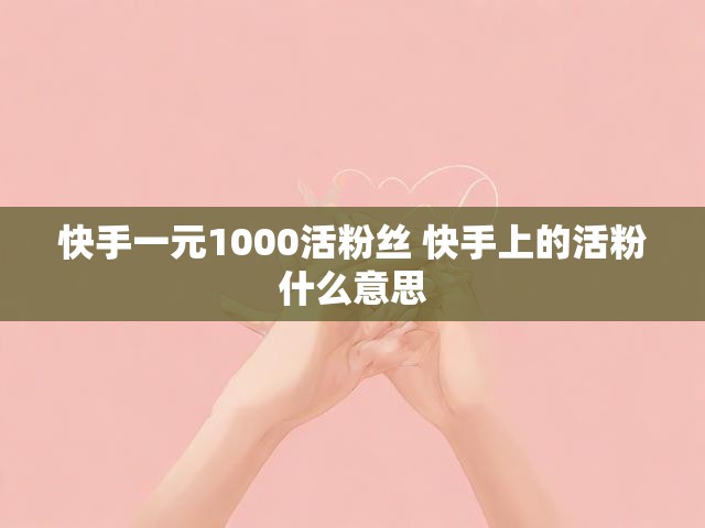 快手一元1000活粉丝 快手上的活粉什么意思