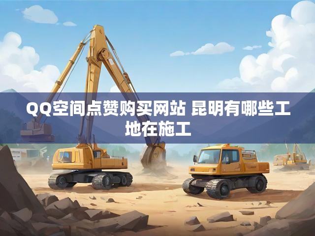 QQ空间点赞购买网站 昆明有哪些工地在施工