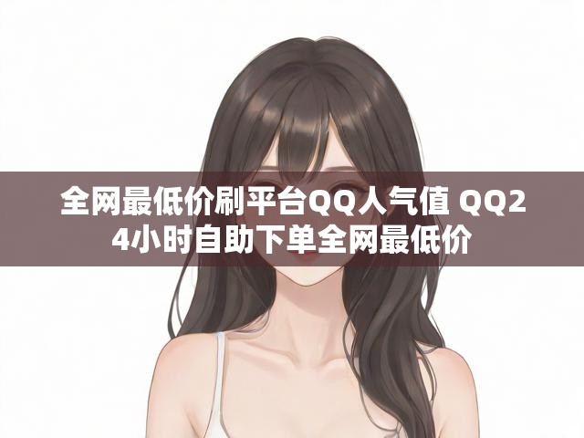 全网最低价刷平台QQ人气值 QQ24小时自助下单全网最低价