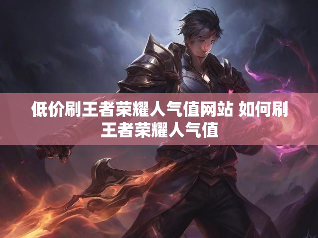 低价刷王者荣耀人气值网站 如何刷王者荣耀人气值