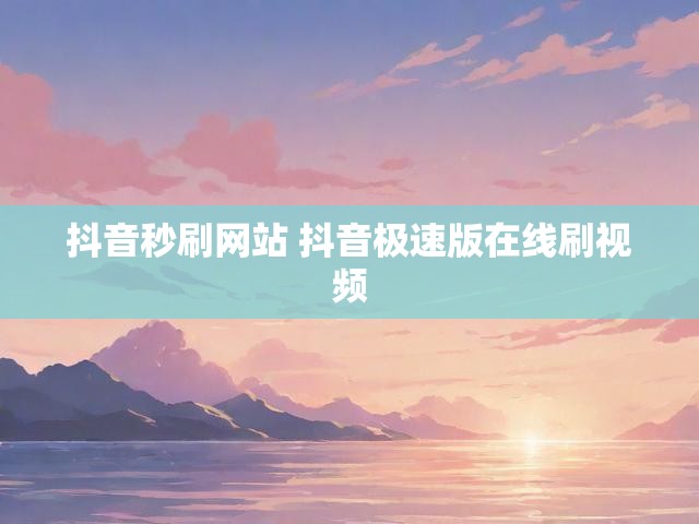 抖音秒刷网站 抖音极速版在线刷视频