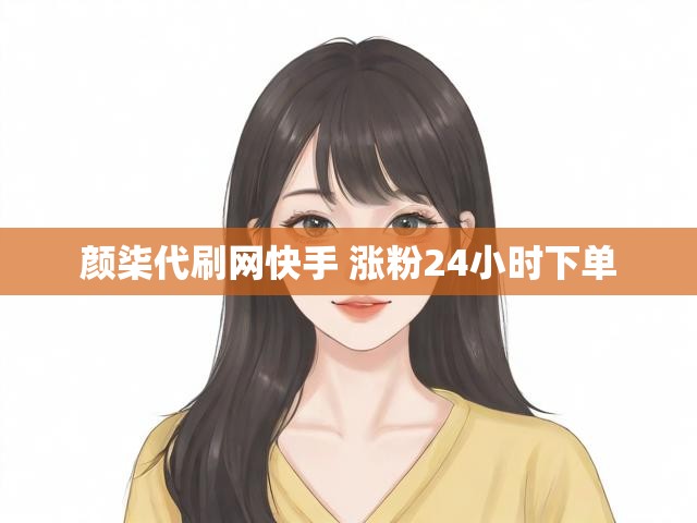 颜柒代刷网快手 涨粉24小时下单