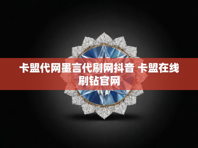 卡盟代网墨言代刷网抖音 卡盟在线刷钻官网