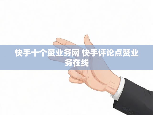 快手十个赞业务网 快手评论点赞业务在线