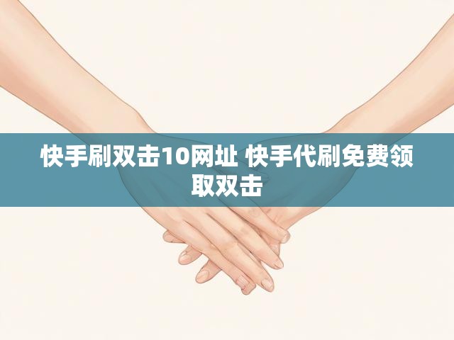 快手刷双击10网址 快手代刷免费领取双击