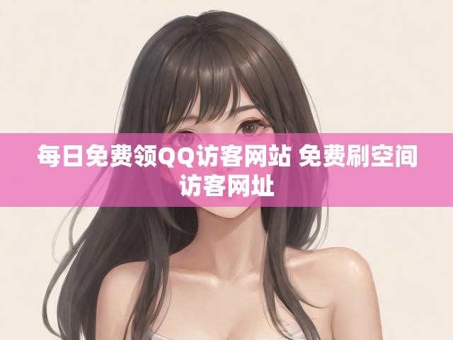 每日免费领QQ访客网站 免费刷空间访客网址