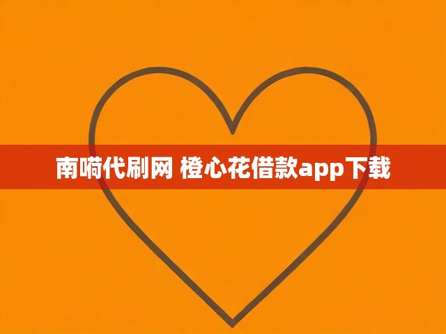 南嗬代刷网 橙心花借款app下载