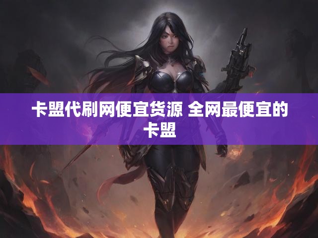 卡盟代刷网便宜货源 全网最便宜的卡盟