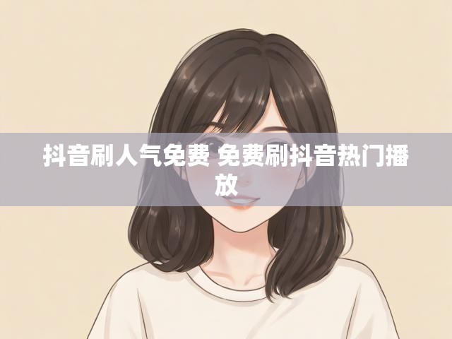 抖音刷人气免费 免费刷抖音热门播放