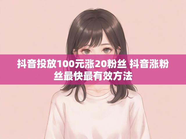 抖音投放100元涨20粉丝 抖音涨粉丝最快最有效方法