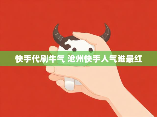 快手代刷牛气 沧州快手人气谁最红
