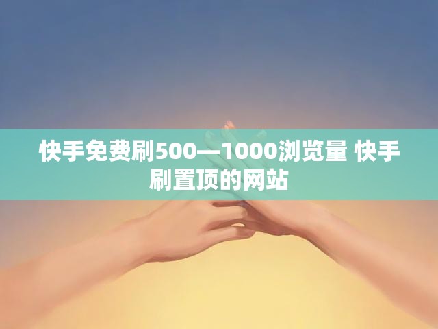 快手免费刷500—1000浏览量 快手刷置顶的网站