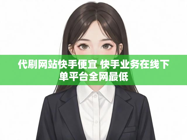 代刷网站快手便宜 快手业务在线下单平台全网最低