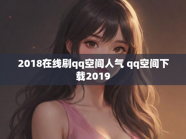 2018在线刷qq空间人气 qq空间下载2019