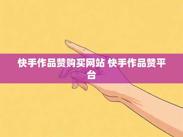 快手作品赞购买网站 快手作品赞平台