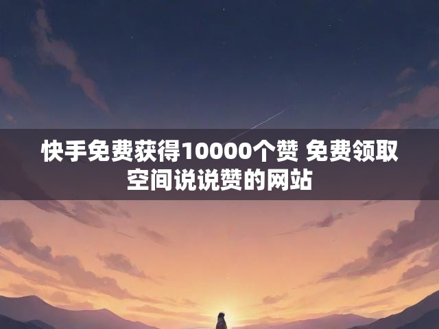 快手免费获得10000个赞 免费领取空间说说赞的网站