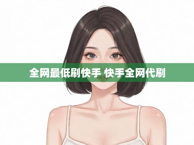 全网最低刷快手 快手全网代刷
