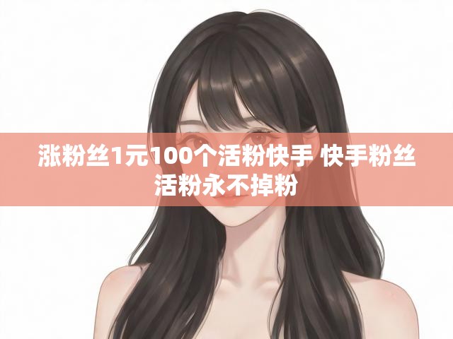 涨粉丝1元100个活粉快手 快手粉丝活粉永不掉粉