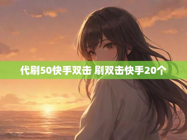 代刷50快手双击 刷双击快手20个