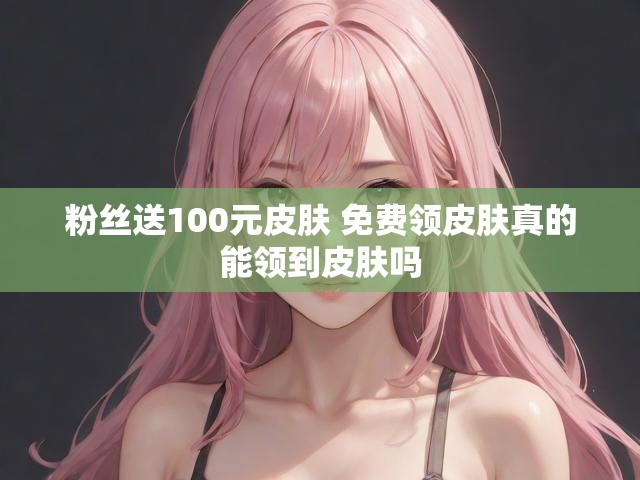 粉丝送100元皮肤 免费领皮肤真的能领到皮肤吗