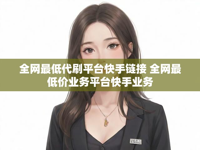 全网最低代刷平台快手链接 全网最低价业务平台快手业务