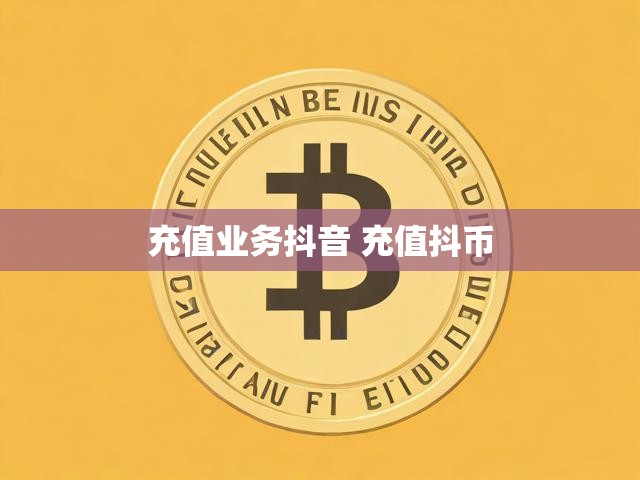 充值业务抖音 充值抖币