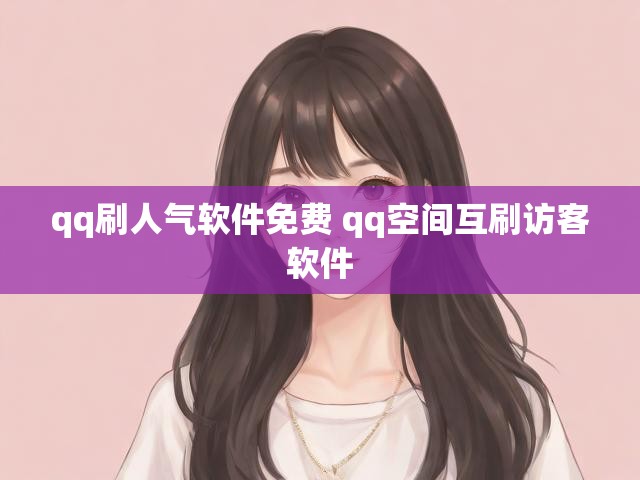 qq刷人气软件免费 qq空间互刷访客软件
