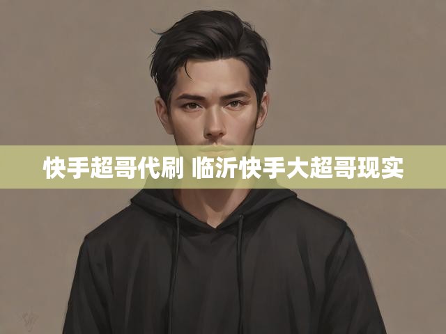 快手超哥代刷 临沂快手大超哥现实