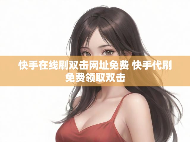 快手在线刷双击网址免费 快手代刷免费领取双击