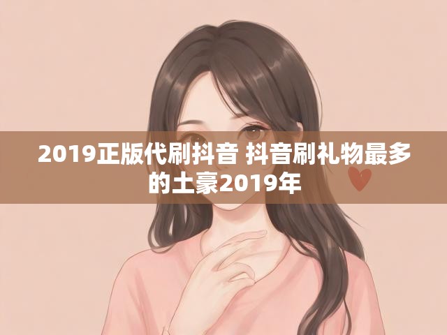 2019正版代刷抖音 抖音刷礼物最多的土豪2019年